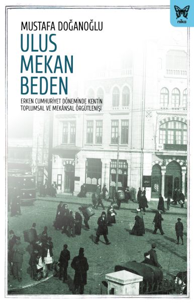 Ulus Mekan Beden Erken Cumhuriyet Döneminde Kentin Toplumsal ve Mekânsal Örgütlenişi
